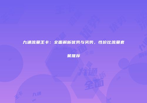 九通流量王卡：全面解析优势与劣势，性价比流量套餐推荐