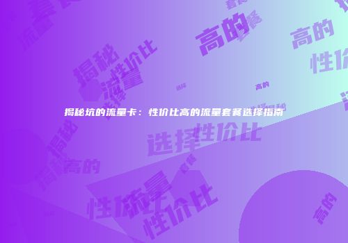揭秘坑的流量卡:性价比高的流量套餐选择指南