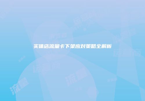 实体店流量卡下架应对策略全解析