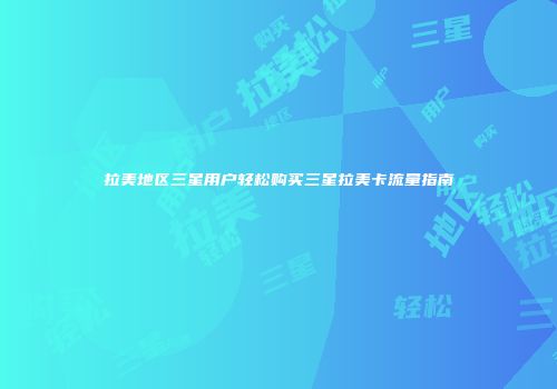 拉美地区三星用户轻松购买三星拉美卡流量指南