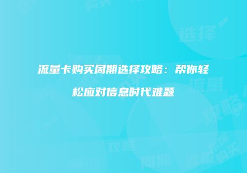 流量卡购买周期选择攻略：帮你轻松应对信息时代难题