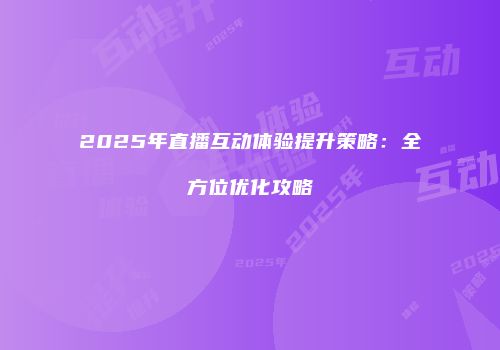 2025年直播互动体验提升策略:全方位优化攻略