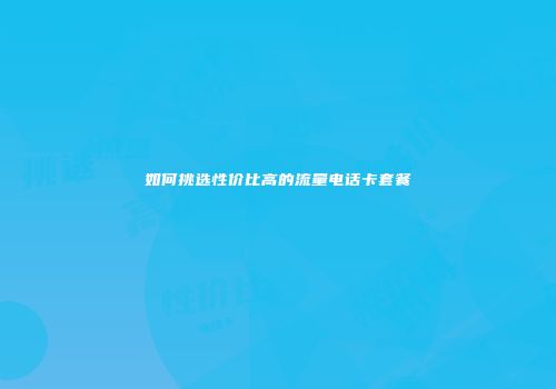 如何挑选性价比高的流量电话卡套餐