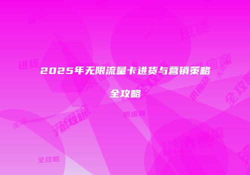 2025年无限流量卡进货与营销策略全攻略