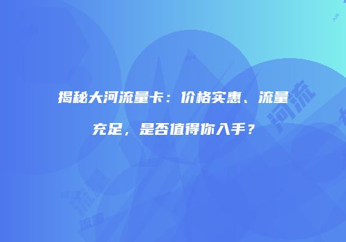 揭秘大河流量卡：价格实惠、流量充足，是否值得你入手？