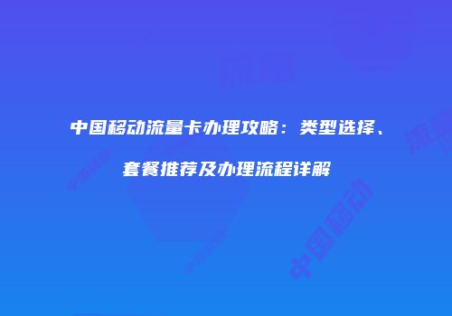 中国移动流量卡办理攻略:类型选择、套餐推荐及办理流程详解