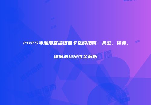 2025年越南直播流量卡选购指南：类型、资费、速度与稳定性全解析