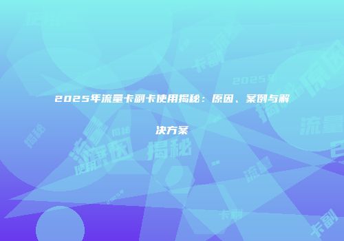 2025年流量卡副卡使用揭秘：原因、案例与解决方案