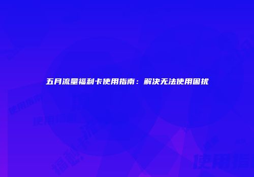 五月流量福利卡使用指南：解决无法使用困扰