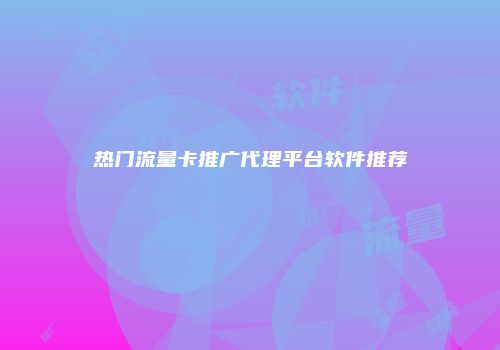 热门流量卡推广代理平台软件推荐