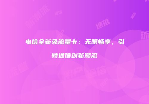 电信全新免流量卡:无限畅享,引领通信创新潮流