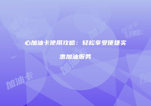 心加油卡使用攻略:轻松享受便捷实惠加油服务