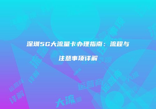 深圳5G大流量卡办理指南:流程与注意事项详解