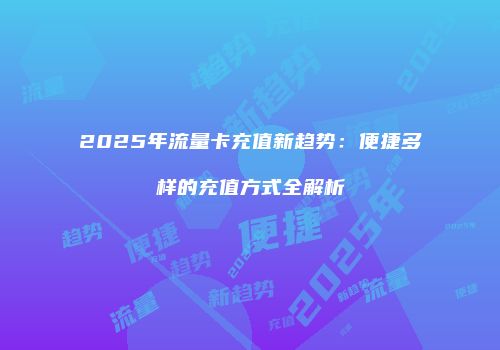 2025年流量卡充值新趋势：便捷多样的充值方式全解析