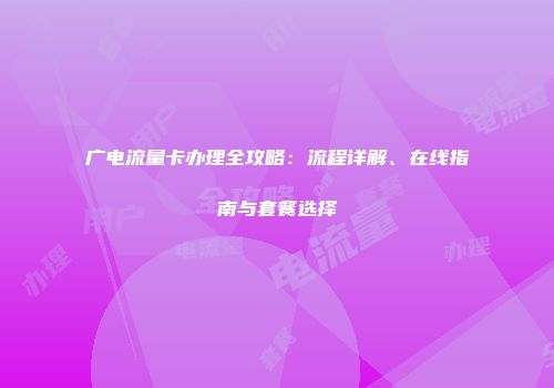 广电流量卡办理全攻略:流程详解、在线指南与套餐选择