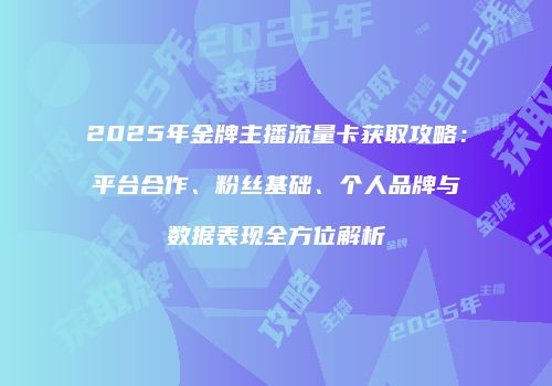 2025年金牌主播流量卡获取攻略：平台合作、粉丝基础、个人品牌与数据表现全方位解析