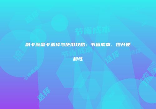 副卡流量卡选择与使用攻略：节省成本、提升便利性