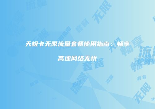 天极卡无限流量套餐使用指南：畅享高速网络无忧