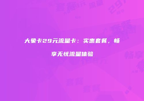大象卡29元流量卡:实惠套餐,畅享无忧流量体验