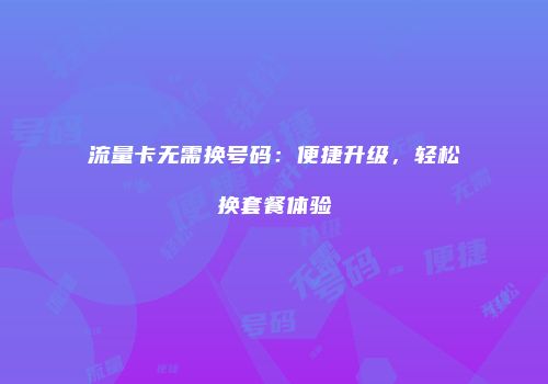 流量卡无需换号码:便捷升级,轻松换套餐体验