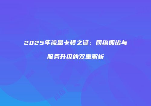 2025年流量卡顿之谜:网络拥堵与服务升级的双重解析