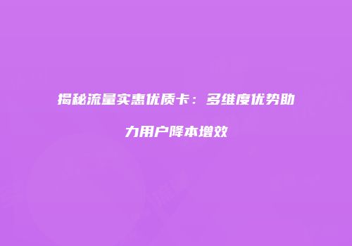 揭秘流量实惠优质卡:多维度优势助力用户降本增效