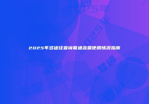 2025年多途径查询联通流量使用情况指南