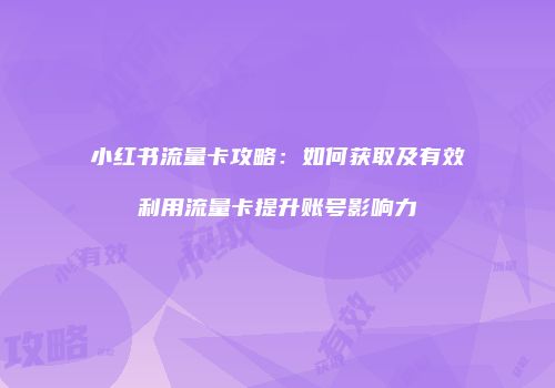 小红书流量卡攻略：如何获取及有效利用流量卡提升账号影响力