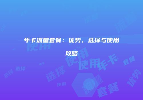 年卡流量套餐：优势、选择与使用攻略