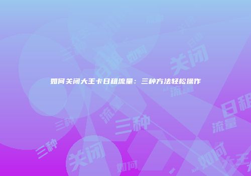 如何关闭大王卡日租流量:三种方法轻松操作