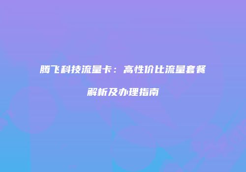 腾飞科技流量卡：高性价比流量套餐解析及办理指南
