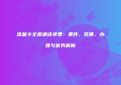 流量卡全国通话免费：条件、范围、办理与优势解析