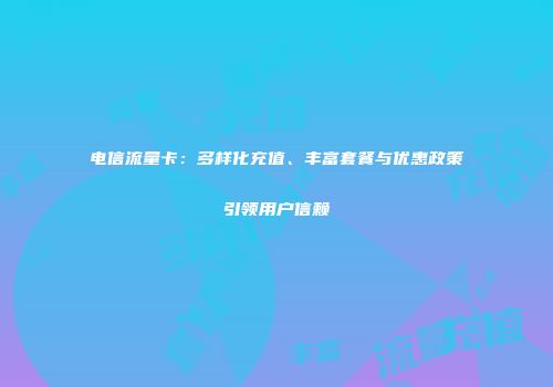 电信流量卡：多样化充值、丰富套餐与优惠政策引领用户信赖