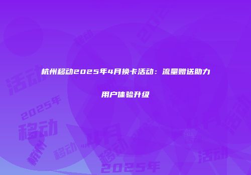 杭州移动2025年4月换卡活动：流量赠送助力用户体验升级