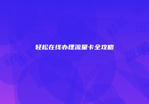 轻松在线办理流量卡全攻略