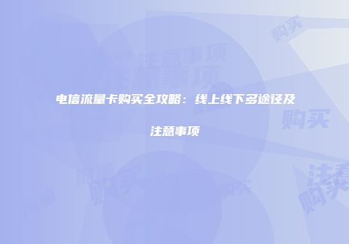 电信流量卡购买全攻略:线上线下多途径及注意事项