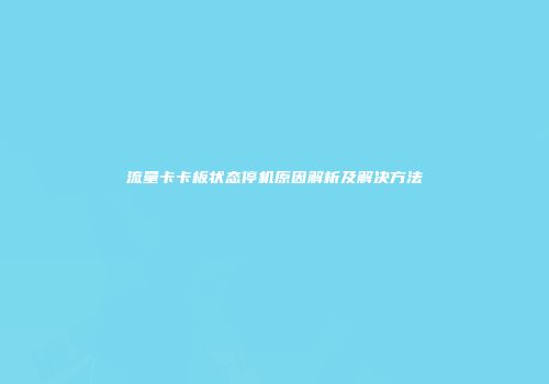 流量卡卡板状态停机原因解析及解决方法