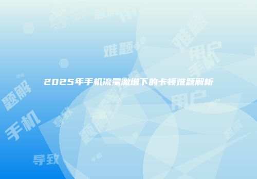 2025年手机流量激增下的卡顿难题解析