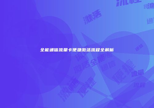 全能通信流量卡便捷激活流程全解析