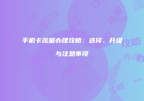 手机卡流量办理攻略：选择、升级与注意事项