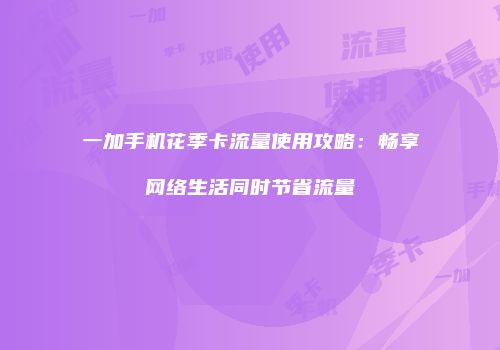 一加手机花季卡流量使用攻略：畅享网络生活同时节省流量