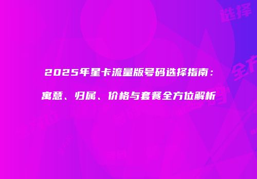 2025年星卡流量版号码选择指南:寓意、归属、价格与套餐全方位解析