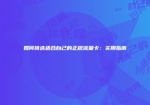 如何挑选适合自己的正规流量卡：实用指南