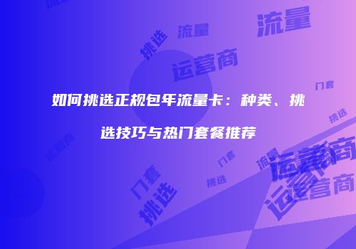 如何挑选正规包年流量卡:种类、挑选技巧与热门套餐推荐