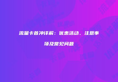 流量卡首冲详解:优惠活动、注意事项及常见问题