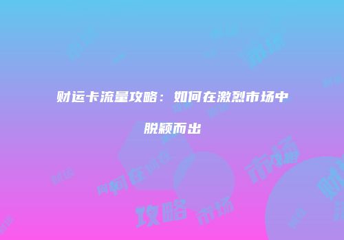 财运卡流量攻略:如何在激烈市场中脱颖而出