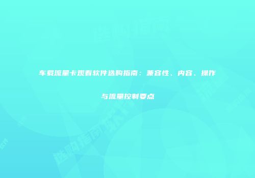 车载流量卡观看软件选购指南：兼容性、内容、操作与流量控制要点