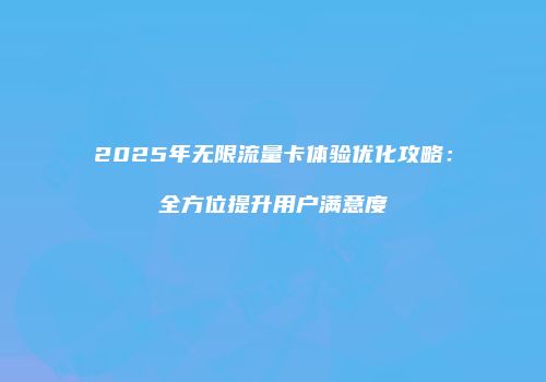 2025年无限流量卡体验优化攻略:全方位提升用户满意度