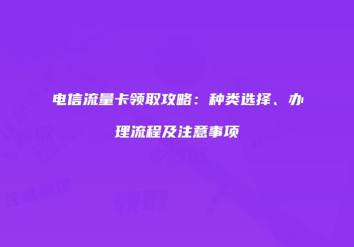 电信流量卡领取攻略：种类选择、办理流程及注意事项