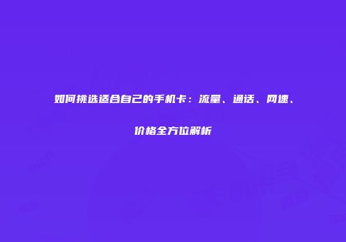 如何挑选适合自己的手机卡：流量、通话、网速、价格全方位解析